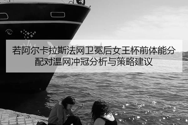 若阿尔卡拉斯法网卫冕后女王杯前体能分配对温网冲冠分析与策略建议