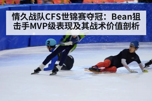 情久战队CFS世锦赛夺冠：Bean狙击手MVP级表现及其战术价值剖析