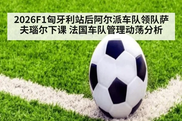 2026F1匈牙利站后阿尔派车队领队萨夫瑙尔下课 法国车队管理动荡分析
