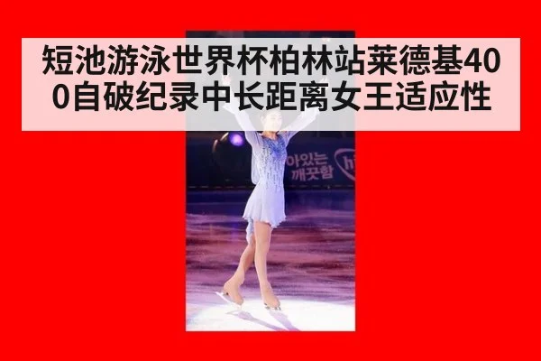 短池游泳世界杯柏林站莱德基400自破纪录中长距离女王适应性
