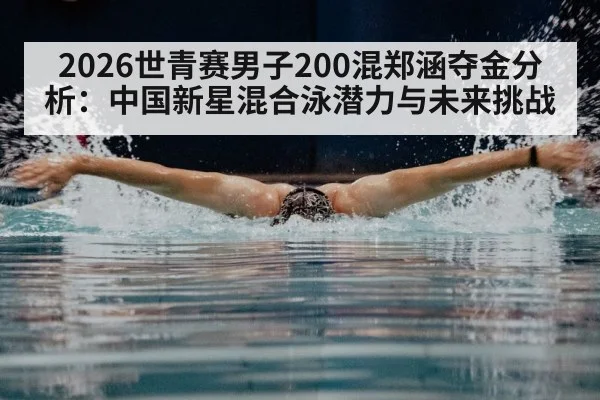 2026世青赛男子200混郑涵夺金分析：中国新星混合泳潜力与未来挑战