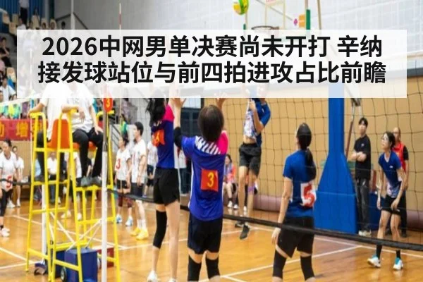 2026中网男单决赛尚未开打 辛纳接发球站位与前四拍进攻占比前瞻