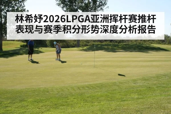 林希妤2026LPGA亚洲挥杆赛推杆表现与赛季积分形势深度分析报告