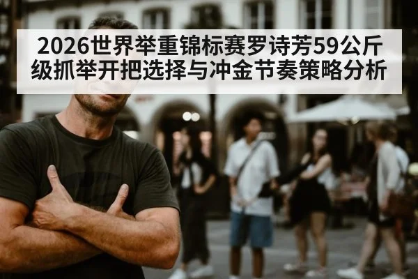 2026世界举重锦标赛罗诗芳59公斤级抓举开把选择与冲金节奏策略分析