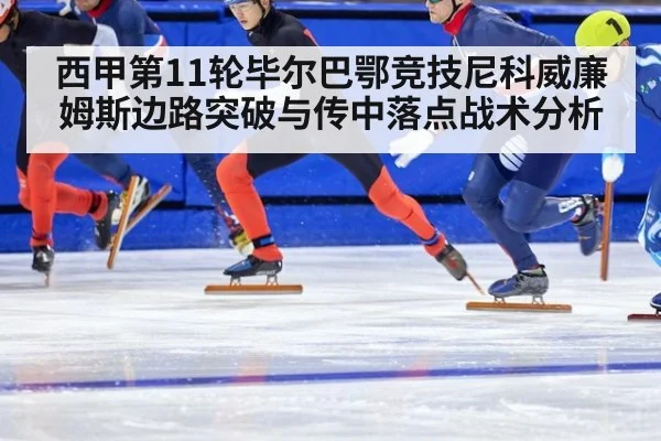 西甲第11轮毕尔巴鄂竞技尼科威廉姆斯边路突破与传中落点战术分析